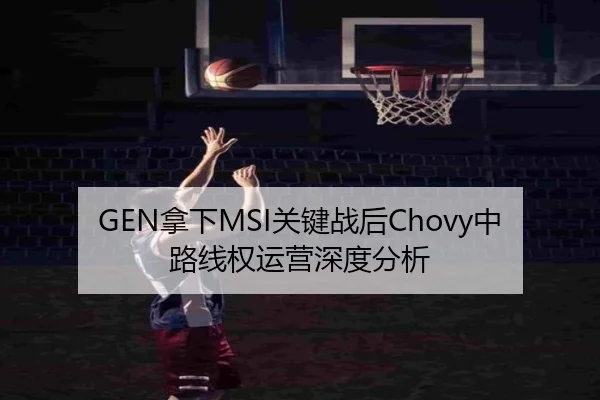 GEN拿下MSI关键战后Chovy中路线权运营深度分析