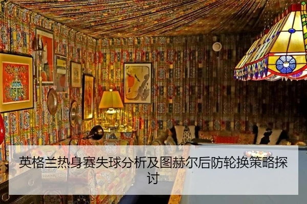 英格兰热身赛失球分析及图赫尔后防轮换策略探讨
